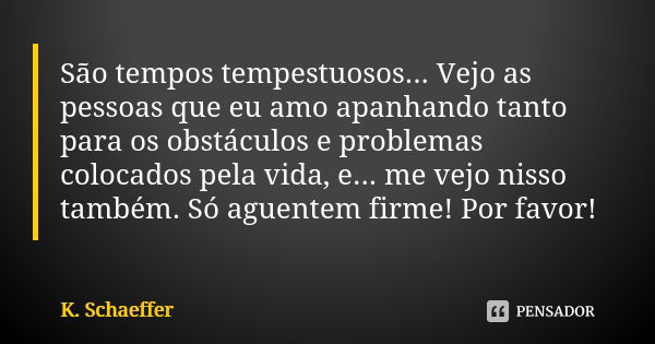 São tempos tempestuosos... Vejo as pessoas que eu amo apanhando tanto para os obstáculos e problemas colocados pela vida, e... me vejo nisso também. Só aguentem... Frase de K. Schaeffer.