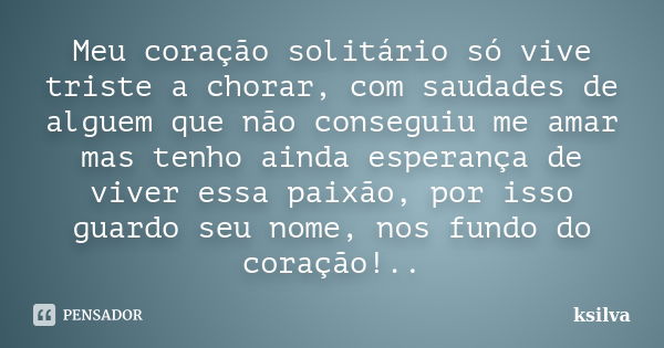 Meu coração solitário só vive triste a chorar, com saudades de alguem que não conseguiu me amar mas tenho ainda esperança de viver essa paixão, por isso guardo ... Frase de Ksilva.