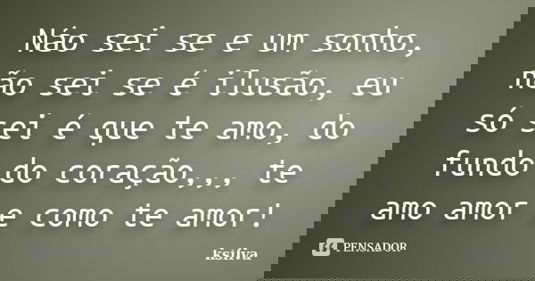 Náo sei se e um sonho, não sei se é ilusão, eu só sei é que te amo, do fundo do coração,,, te amo amor e como te amor!... Frase de Ksilva.