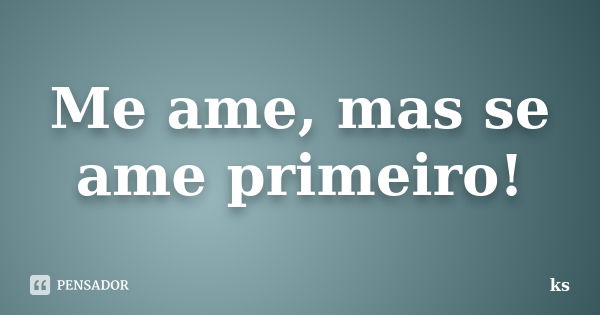 Me ame, mas se ame primeiro!... Frase de KS.