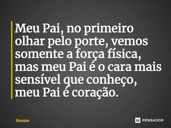 ⁠Meu Pai, no primeiro olhar pelo porte, vemos somente a força física, mas meu Pai é o cara mais sensível que conheço, meu Pai é coração.... Frase de Ksouza.