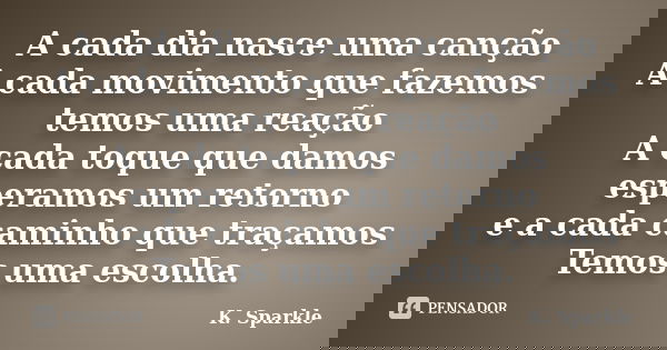 A cada dia nasce uma canção A cada movimento que fazemos temos uma reação A cada toque que damos esperamos um retorno e a cada caminho que traçamos Temos uma es... Frase de K. Sparkle.