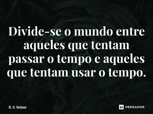⁠Divide-se o mundo entre aqueles que tentam passar o tempo e aqueles que tentam usar o tempo.... Frase de K. S. Seixas.