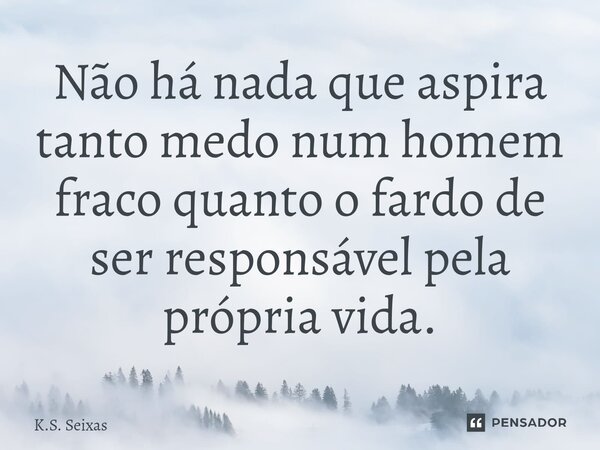 ⁠Não há nada que aspira tanto medo num homem fraco quanto o fardo de ser responsável pela própria vida.... Frase de K.S. Seixas.