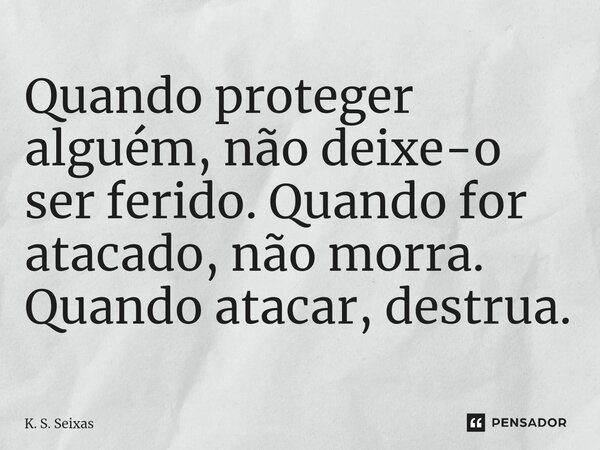 ⁠Quando proteger alguém, não deixe-o ser ferido. Quando for atacado, não morra. Quando atacar, destrua.... Frase de K. S. Seixas.