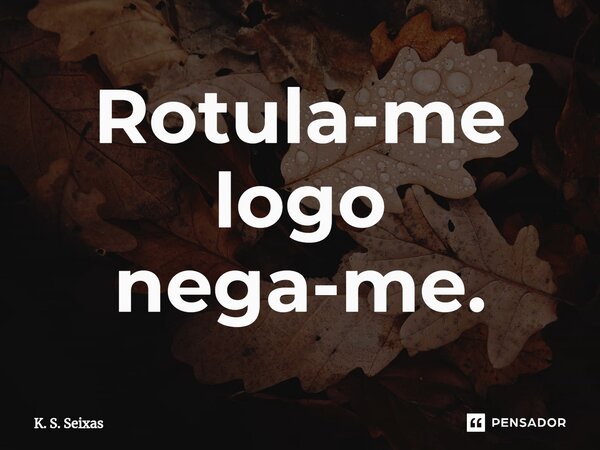 ⁠Rotula-me logo nega-me.... Frase de K. S. Seixas.