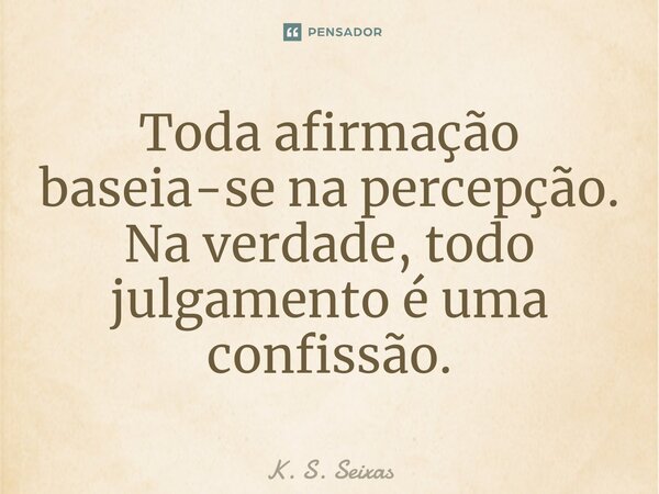 ⁠Toda afirmação baseia-se na percepção. Na verdade, todo julgamento é uma confissão.... Frase de K. S. Seixas.