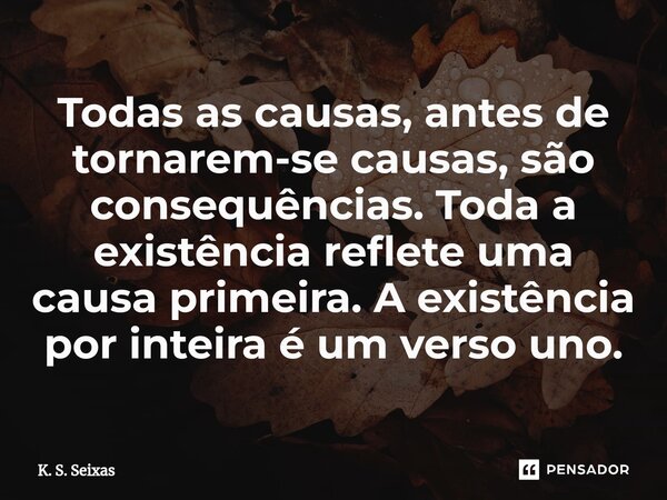 ⁠Todas as causas, antes de tornarem-se causas, são consequências. Toda a existência reflete uma causa primeira. A existência por inteira é um verso uno.... Frase de K. S. Seixas.