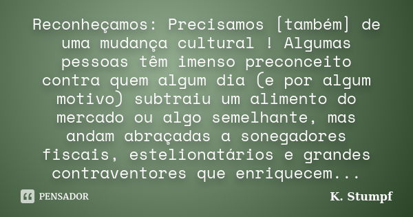 Reconheçamos: Precisamos [também] de uma mudança cultural ! Algumas pessoas têm imenso preconceito contra quem algum dia (e por algum motivo) subtraiu um alimen... Frase de K. Stumpf.