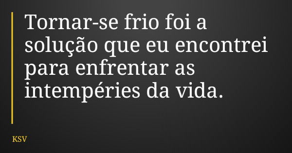 Tornar-se frio foi a solução que eu encontrei para enfrentar as intempéries da vida.... Frase de KSV.