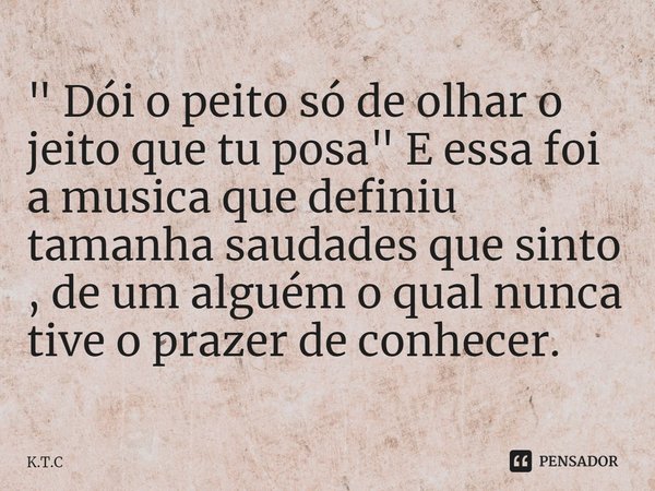 ⁠" Dói o peito só de olhar o jeito que tu posa " E essa foi a musica que definiu tamanha saudades que sinto , de um alguém o qual nunca tive o prazer ... Frase de K.T.C.