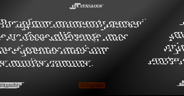 Por algum momento pensei que vc fosse diferente, mas vi que é apenas mais um entre os muitos comuns .... Frase de Ktitagabis.