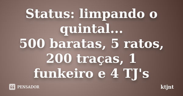 Status: limpando o quintal... 500 baratas, 5 ratos, 200 traças, 1 funkeiro e 4 TJ's... Frase de ktjnt.