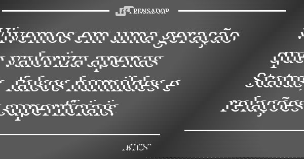 Vivemos em uma geração que valoriza apenas Status, falsos humildes e relações superficiais.... Frase de K.T.S.