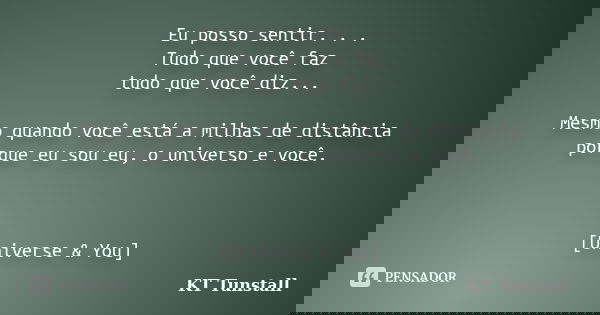 Eu posso sentir. . . Tudo que você faz tudo que você diz... Mesmo quando você está a milhas de distância porque eu sou eu, o universo e você. [Universe & Yo... Frase de Kt Tunstall.