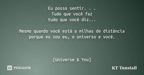 Eu posso sentir. . . Tudo que você faz tudo que você diz... Mesmo quando você está a milhas de distância porque eu sou eu, o universo e você. [Universe & Yo... Frase de Kt Tunstall.