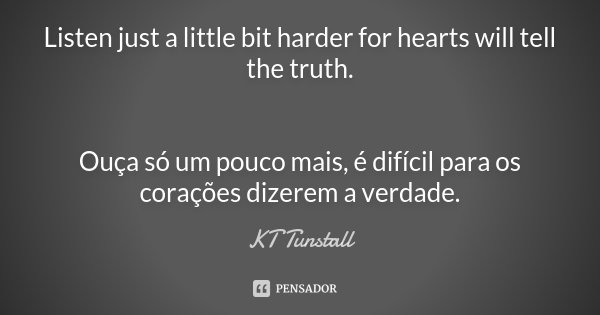 Listen just a little bit harder for hearts will tell the truth. Ouça só um pouco mais, é difícil para os corações dizerem a verdade.... Frase de KT Tunstall.