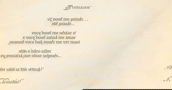 Vc pode me ajudar. . . Me ajudar... você pode me deixar ir e você pode ainda me amar quando você não puder me ver mais Mas é duro dizer eu gostaria que fosse si... Frase de Kt Tunstall.