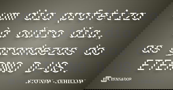 um dia profetiza à outro dia, as grandezas do ETERNO D-US.... Frase de K'TUVIM - TEHILLIM.