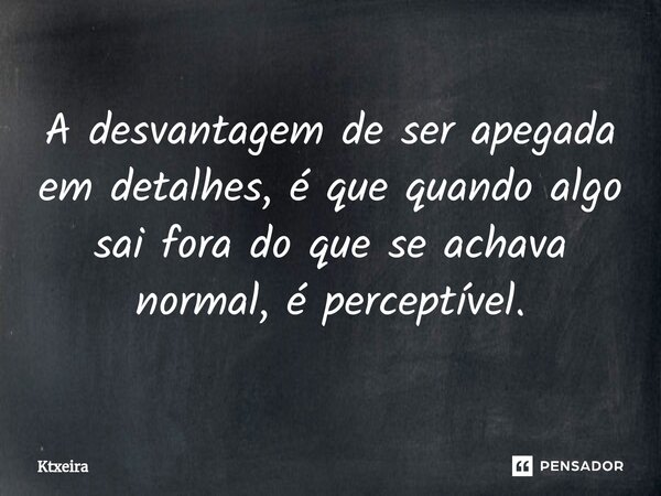 ⁠A desvantagem de ser apegada em detalhes, é que quando algo sai fora do que se achava normal, é perceptível.... Frase de Ktxeira.