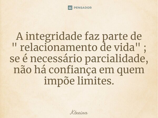 ⁠A integridade faz parte de " relacionamento de vida" ; se é necessário parcialidade, não há confiança em quem impõe limites.... Frase de Ktxeira.