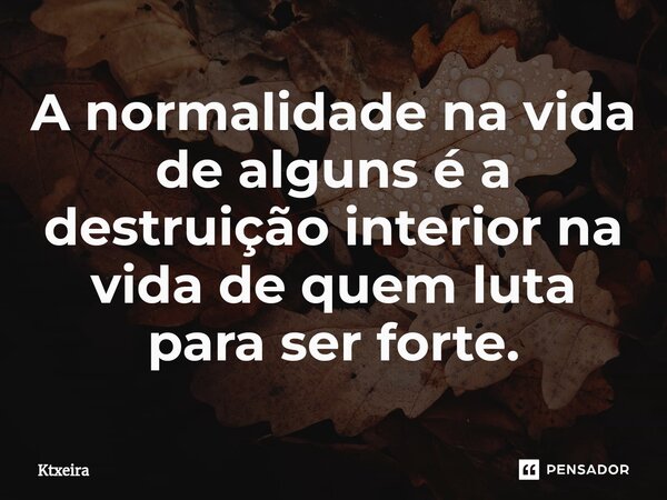 ⁠A normalidade na vida de alguns é a destruição interior na vida de quem luta para ser forte.... Frase de Ktxeira.