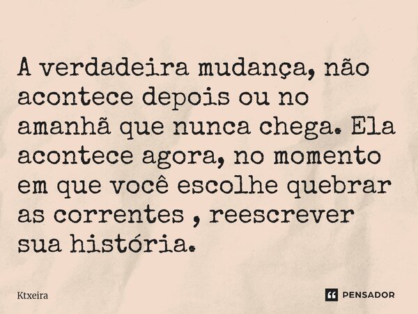 ⁠A verdadeira mudança, não acontece depois ou no amanhã que nunca chega. Ela acontece agora, no momento em que você escolhe quebrar as correntes , reescrever su... Frase de Ktxeira.