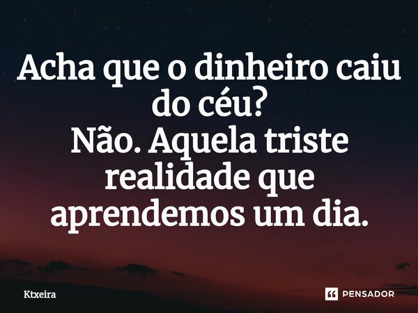 ⁠Acha que o dinheiro caiu do céu? Não. Aquela triste realidade que aprendemos um dia.... Frase de Ktxeira.