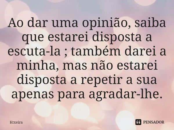 ⁠Ao dar uma opinião, saiba que estarei disposta a escuta-la ; também darei a minha, mas não estarei disposta a repetir a sua apenas para agradar-lhe.... Frase de Ktxeira.