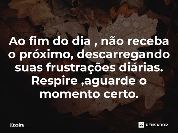 Ao fim do dia , não receba o próximo, descarregando suas frustrações diárias. Respire ,aguarde o momento certo.... Frase de Ktxeira.