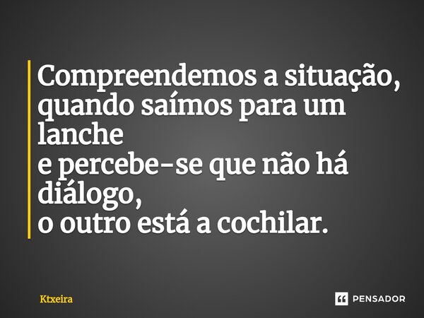 ⁠Compreendemos a situação, quando saímos para um lanche e percebe-se que não há diálogo, o outro está a cochilar.... Frase de Ktxeira.