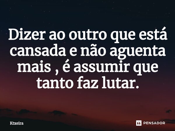⁠Dizer ao outro que está cansada e não aguenta mais , é assumir que tanto faz lutar.... Frase de Ktxeira.