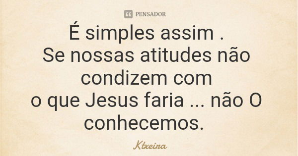 É simples assim . Se nossas atitudes não condizem com o que Jesus faria ... não O conhecemos.... Frase de Ktxeira.