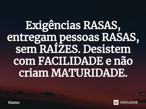 ⁠Exigências RASAS, entregam pessoas RASAS, sem RAÍZES. Desistem com FACILIDADE e não criam MATURIDADE.... Frase de Ktxeira.