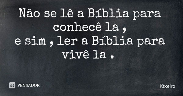 Não se lê a Bíblia para conhecê la , e sim , ler a Bíblia para vivê la .... Frase de Ktxeira.