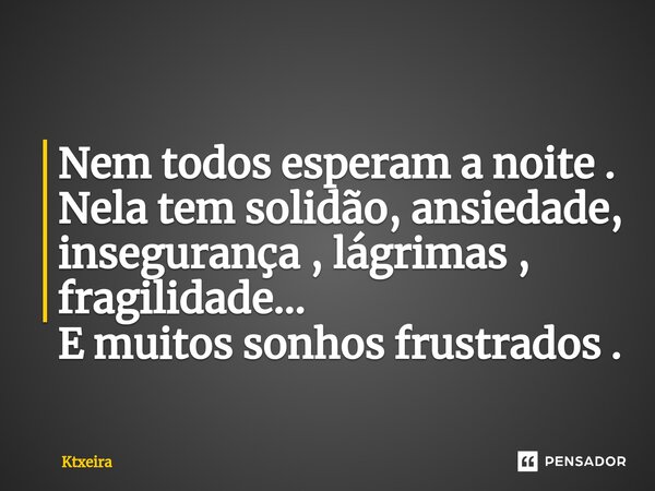 ⁠Nem todos esperam a noite . Nela tem solidão, ansiedade, insegurança , lágrimas , fragilidade... E muitos sonhos frustrados .... Frase de Ktxeira.