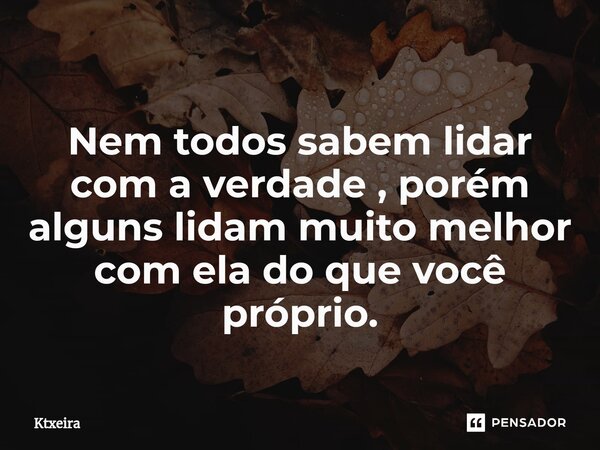 ⁠Nem todos sabem lidar com a verdade , porém alguns lidam muito melhor com ela do que você próprio.... Frase de Ktxeira.