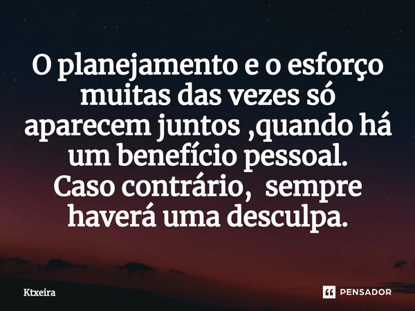 ⁠O planejamento e o esforço muitas das vezes só aparecem juntos ,quando há um benefício pessoal.
Caso contrário, sempre haverá uma desculpa.... Frase de Ktxeira.