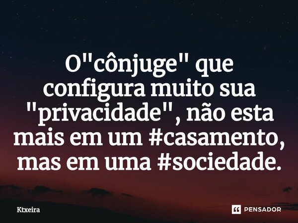 ⁠O "cônjuge" que configura muito sua "privacidade", não esta mais em um #casamento, mas em uma #sociedade.... Frase de Ktxeira.