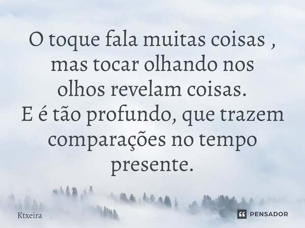 ⁠O toque fala muitas coisas , mas tocar olhando nos olhos revelam coisas. E é tão profundo, que trazem comparações no tempo presente.... Frase de Ktxeira.