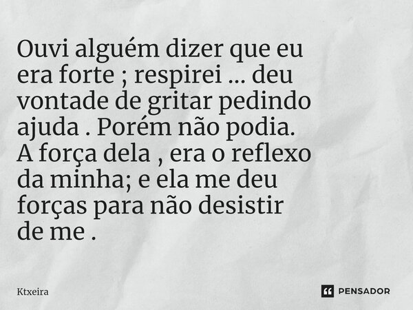 ⁠Ouvi alguém dizer que eu era forte ; respirei ... deu vontade de gritar pedindo ajuda . Porém não podia. A força dela , era o reflexo da minha; e ela me deu fo... Frase de Ktxeira.
