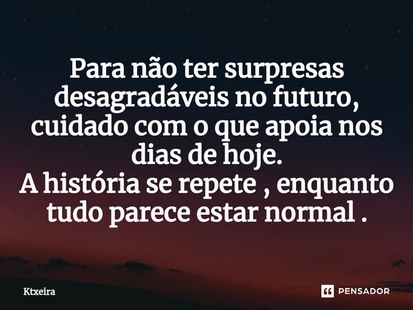 ⁠Para não ter surpresas desagradáveis no futuro, cuidado com o que apoia nos dias de hoje. A história se repete , enquanto tudo parece estar normal .... Frase de Ktxeira.