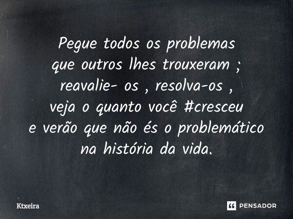 ⁠Pegue todos os problemas que outros lhes trouxeram ; reavalie- os , resolva-os , veja o quanto você #cresceu e verão que não és o problemático na história da v... Frase de Ktxeira.