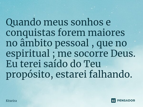 ⁠Quando meus sonhos e conquistas forem maiores no âmbito pessoal , que no espiritual ; me socorre Deus. Eu terei saído do Teu propósito, estarei falhando.... Frase de Ktxeira.