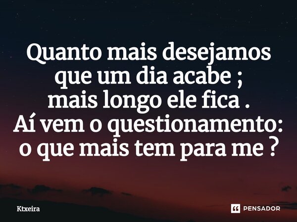 ⁠Quanto mais desejamos
que um dia acabe ;
mais longo ele fica .
Aí vem o questionamento:
o que mais tem para me ?... Frase de Ktxeira.