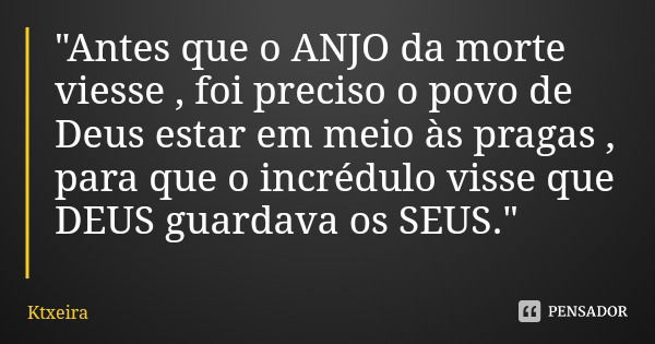 "Antes que o ANJO da morte viesse , foi preciso o povo de Deus estar em meio às pragas , para que o incrédulo visse que DEUS guardava os SEUS."... Frase de Ktxeira.