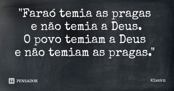 "Faraó temia as pragas e não temia a Deus.
O povo temiam a Deus e não temiam as pragas."... Frase de Ktxeira.