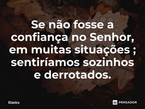 ⁠Se não fosse a confiança no Senhor, em muitas situações ; sentiríamos sozinhos e derrotados.... Frase de Ktxeira.