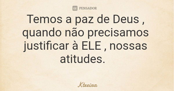 Temos a paz de Deus , quando não precisamos justificar à ELE , nossas atitudes.... Frase de Ktxeira.