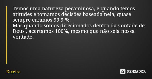 Temos uma natureza pecaminosa, e quando temos atitudes e tomamos decisões baseada nela, quase sempre erramos 99,9 %. Mas quando somos direcionados dentro da von... Frase de Ktxeira.